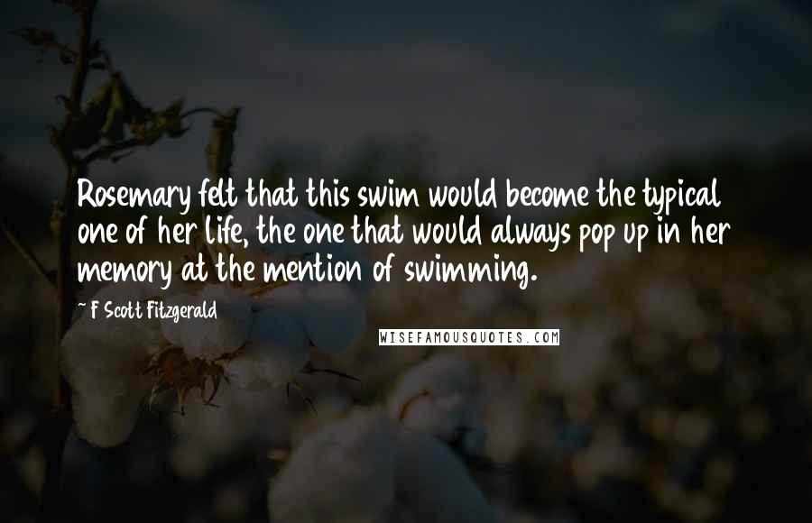 F Scott Fitzgerald Quotes: Rosemary felt that this swim would become the typical one of her life, the one that would always pop up in her memory at the mention of swimming.