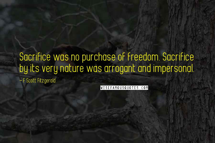 F Scott Fitzgerald Quotes: Sacrifice was no purchase of freedom. Sacrifice by its very nature was arrogant and impersonal.