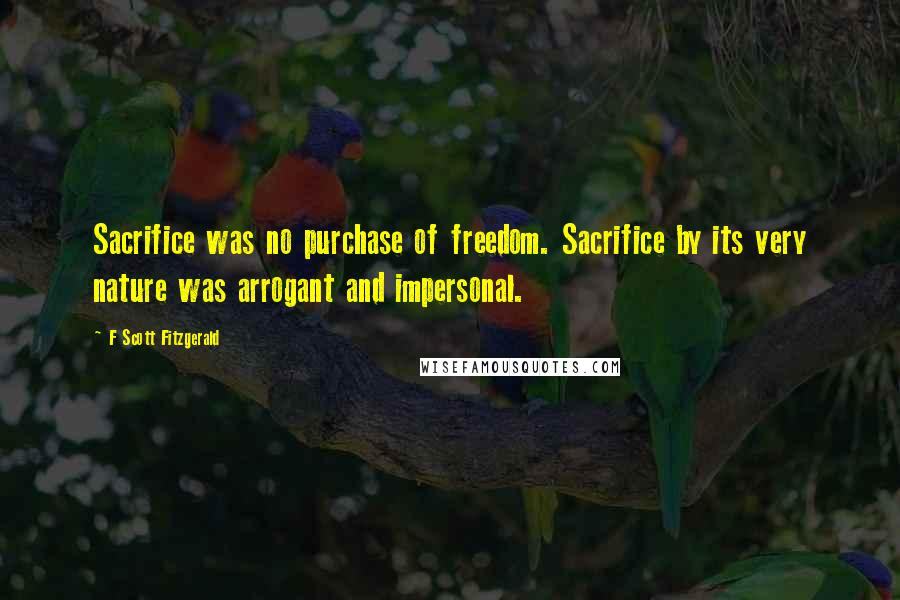 F Scott Fitzgerald Quotes: Sacrifice was no purchase of freedom. Sacrifice by its very nature was arrogant and impersonal.