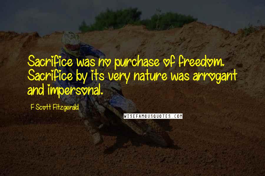 F Scott Fitzgerald Quotes: Sacrifice was no purchase of freedom. Sacrifice by its very nature was arrogant and impersonal.