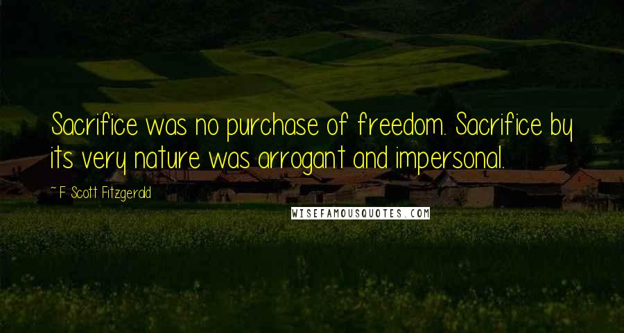 F Scott Fitzgerald Quotes: Sacrifice was no purchase of freedom. Sacrifice by its very nature was arrogant and impersonal.