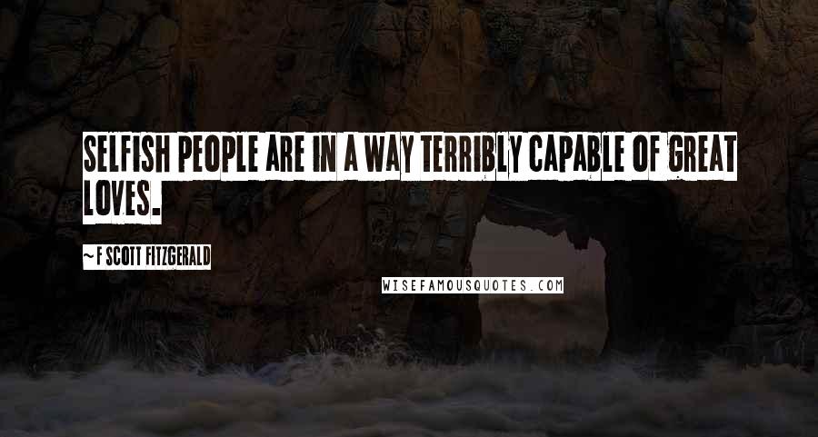F Scott Fitzgerald Quotes: Selfish people are in a way terribly capable of great loves.