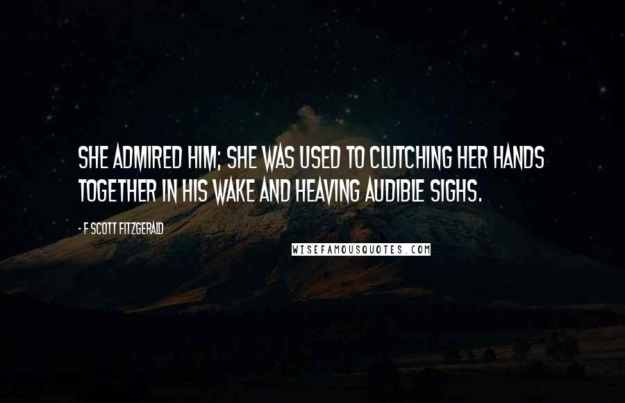 F Scott Fitzgerald Quotes: She admired him; she was used to clutching her hands together in his wake and heaving audible sighs.