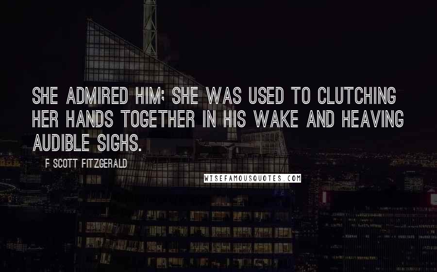 F Scott Fitzgerald Quotes: She admired him; she was used to clutching her hands together in his wake and heaving audible sighs.