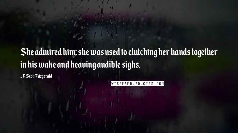 F Scott Fitzgerald Quotes: She admired him; she was used to clutching her hands together in his wake and heaving audible sighs.