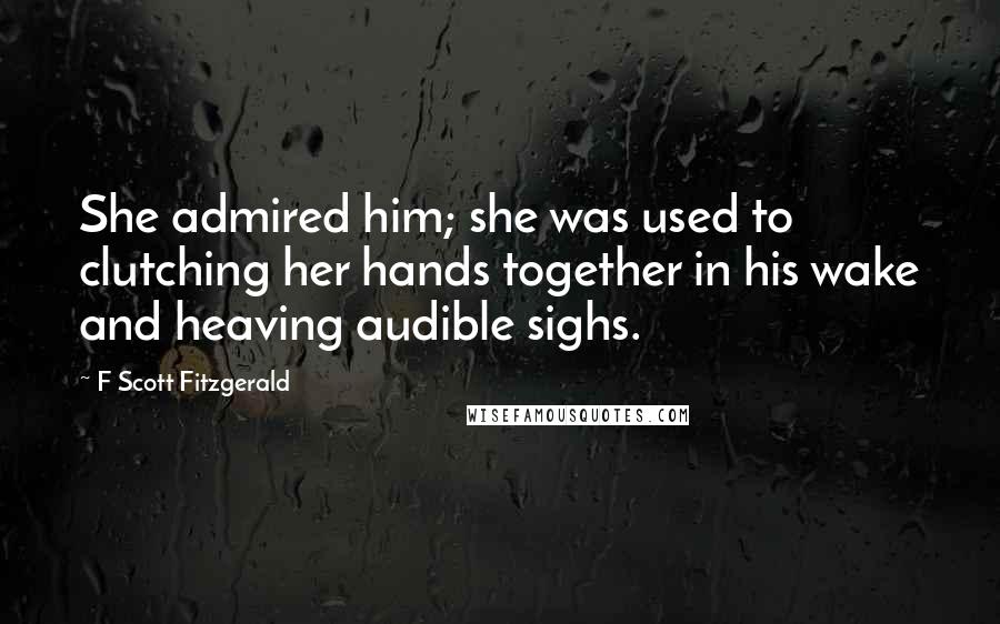 F Scott Fitzgerald Quotes: She admired him; she was used to clutching her hands together in his wake and heaving audible sighs.