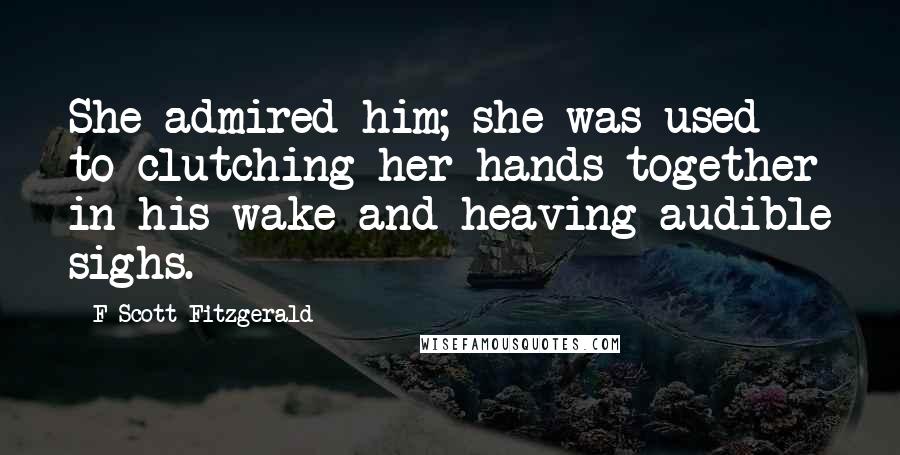 F Scott Fitzgerald Quotes: She admired him; she was used to clutching her hands together in his wake and heaving audible sighs.