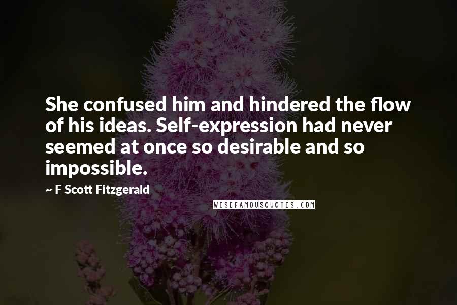 F Scott Fitzgerald Quotes: She confused him and hindered the flow of his ideas. Self-expression had never seemed at once so desirable and so impossible.
