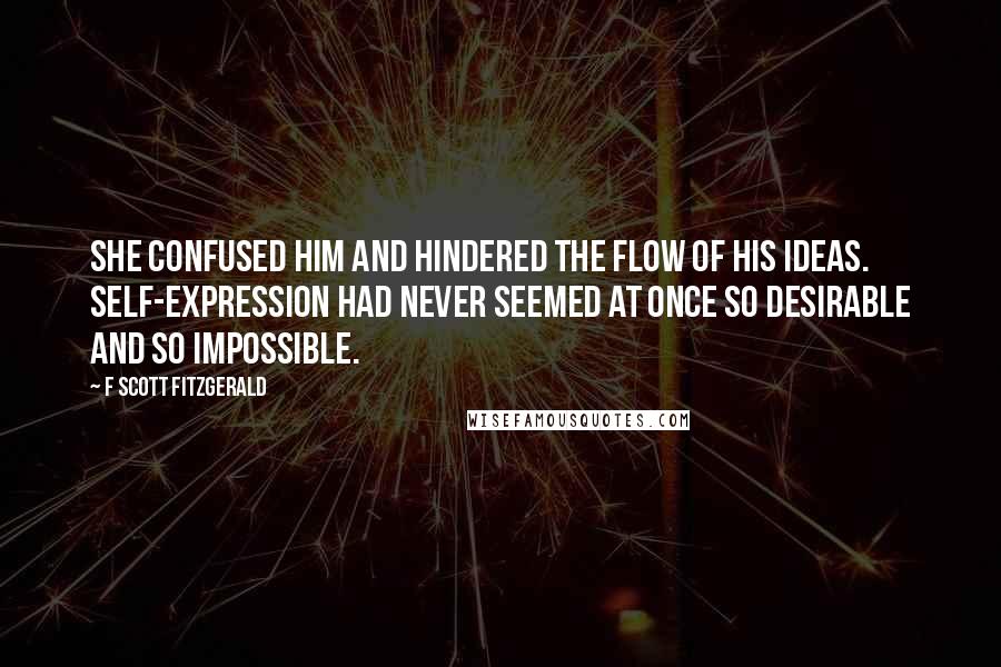 F Scott Fitzgerald Quotes: She confused him and hindered the flow of his ideas. Self-expression had never seemed at once so desirable and so impossible.