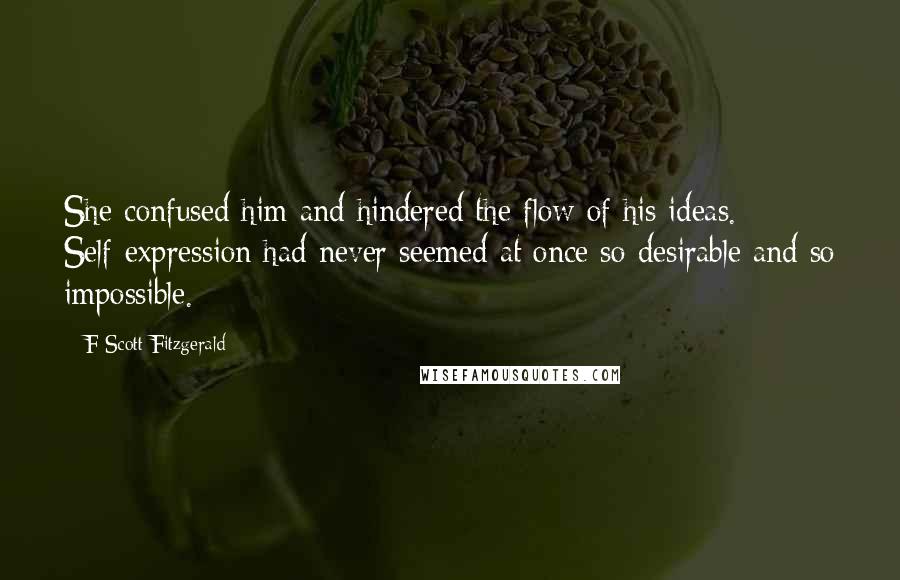 F Scott Fitzgerald Quotes: She confused him and hindered the flow of his ideas. Self-expression had never seemed at once so desirable and so impossible.