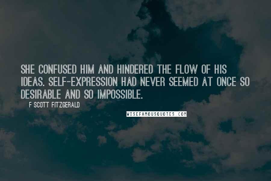 F Scott Fitzgerald Quotes: She confused him and hindered the flow of his ideas. Self-expression had never seemed at once so desirable and so impossible.