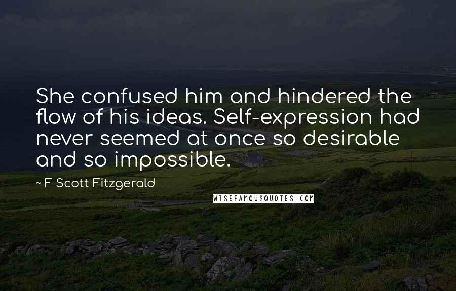 F Scott Fitzgerald Quotes: She confused him and hindered the flow of his ideas. Self-expression had never seemed at once so desirable and so impossible.