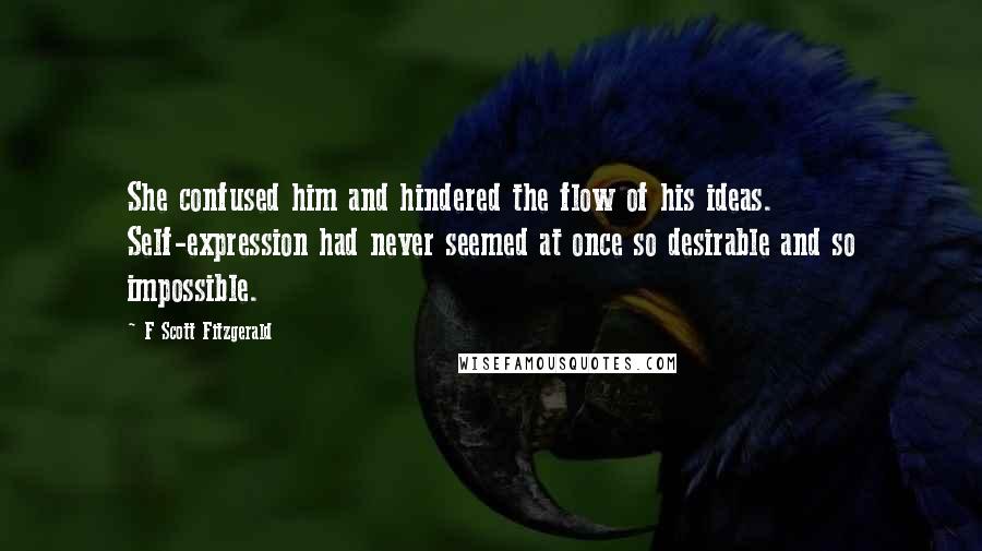 F Scott Fitzgerald Quotes: She confused him and hindered the flow of his ideas. Self-expression had never seemed at once so desirable and so impossible.