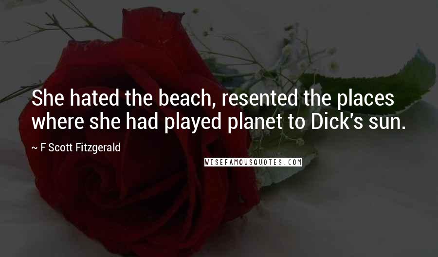 F Scott Fitzgerald Quotes: She hated the beach, resented the places where she had played planet to Dick's sun.