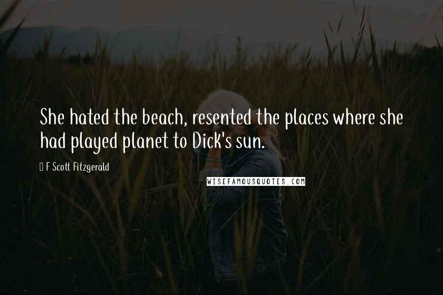 F Scott Fitzgerald Quotes: She hated the beach, resented the places where she had played planet to Dick's sun.