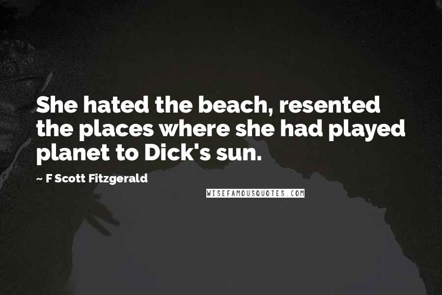 F Scott Fitzgerald Quotes: She hated the beach, resented the places where she had played planet to Dick's sun.