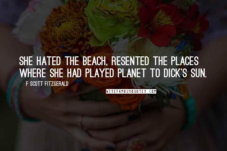 F Scott Fitzgerald Quotes: She hated the beach, resented the places where she had played planet to Dick's sun.