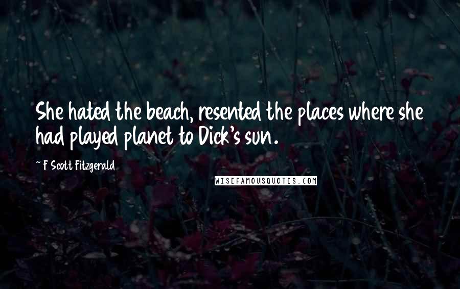 F Scott Fitzgerald Quotes: She hated the beach, resented the places where she had played planet to Dick's sun.