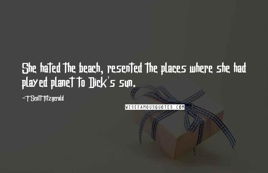 F Scott Fitzgerald Quotes: She hated the beach, resented the places where she had played planet to Dick's sun.