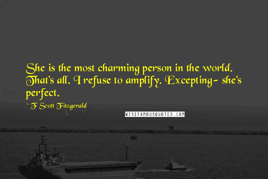 F Scott Fitzgerald Quotes: She is the most charming person in the world. That's all. I refuse to amplify. Excepting- she's perfect.
