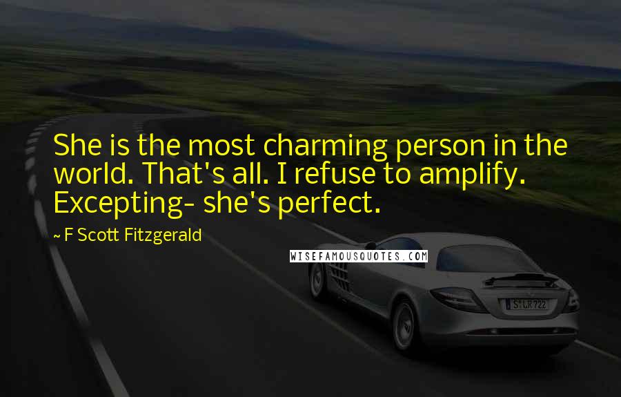 F Scott Fitzgerald Quotes: She is the most charming person in the world. That's all. I refuse to amplify. Excepting- she's perfect.