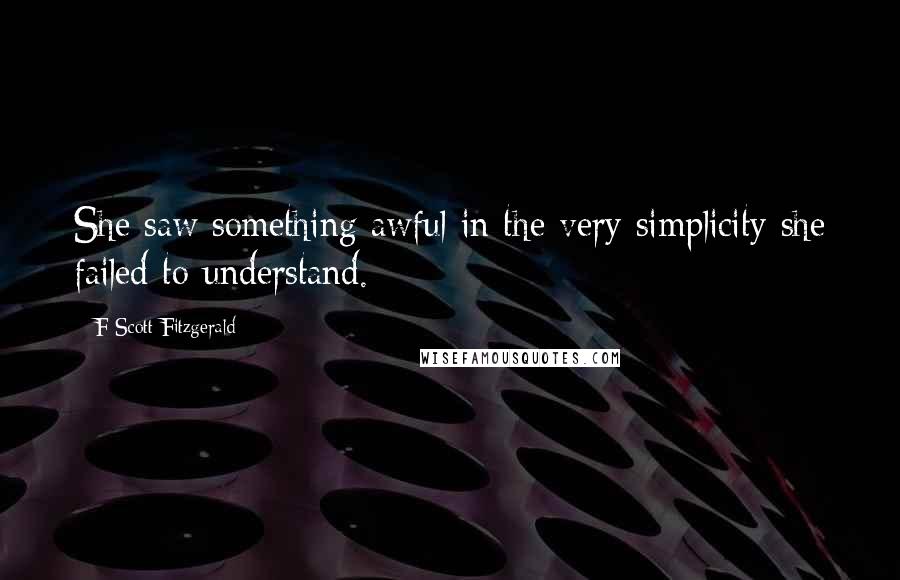 F Scott Fitzgerald Quotes: She saw something awful in the very simplicity she failed to understand.