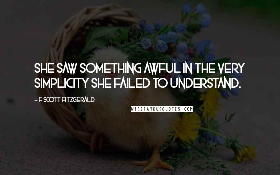 F Scott Fitzgerald Quotes: She saw something awful in the very simplicity she failed to understand.