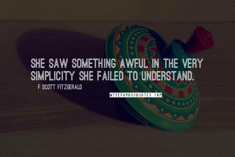 F Scott Fitzgerald Quotes: She saw something awful in the very simplicity she failed to understand.