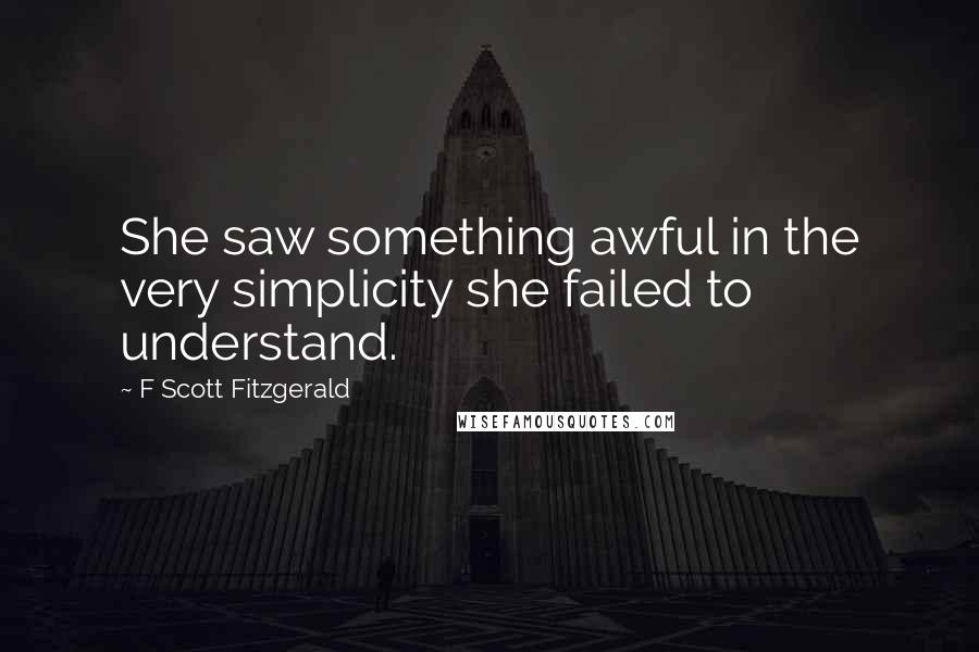 F Scott Fitzgerald Quotes: She saw something awful in the very simplicity she failed to understand.