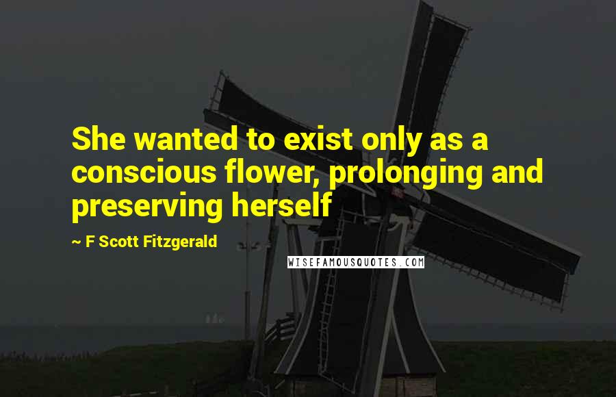 F Scott Fitzgerald Quotes: She wanted to exist only as a conscious flower, prolonging and preserving herself