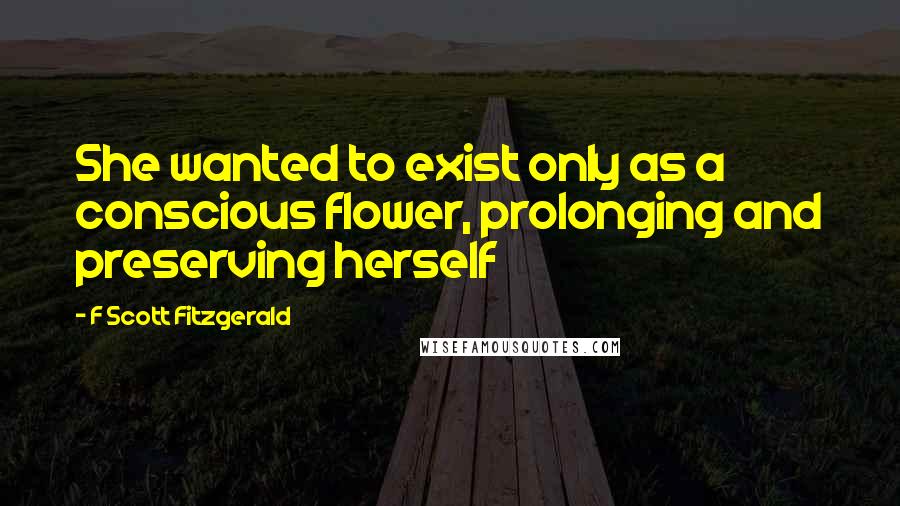 F Scott Fitzgerald Quotes: She wanted to exist only as a conscious flower, prolonging and preserving herself