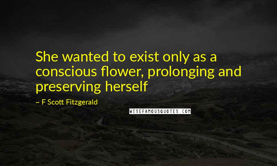 F Scott Fitzgerald Quotes: She wanted to exist only as a conscious flower, prolonging and preserving herself