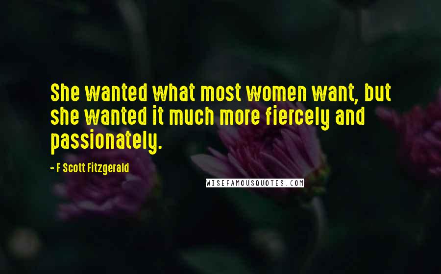 F Scott Fitzgerald Quotes: She wanted what most women want, but she wanted it much more fiercely and passionately.