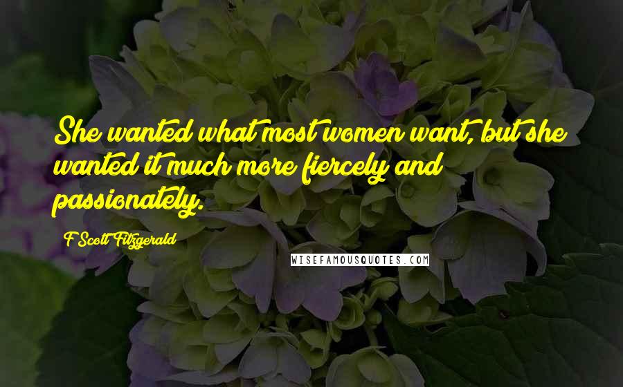F Scott Fitzgerald Quotes: She wanted what most women want, but she wanted it much more fiercely and passionately.