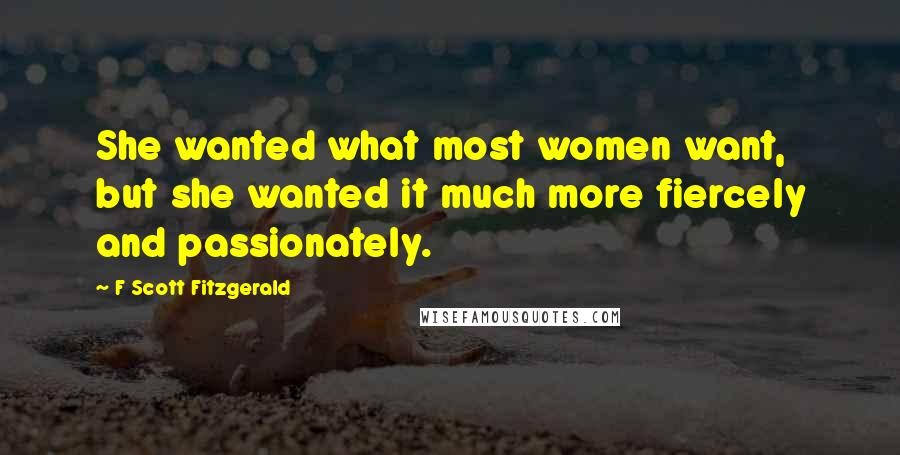F Scott Fitzgerald Quotes: She wanted what most women want, but she wanted it much more fiercely and passionately.