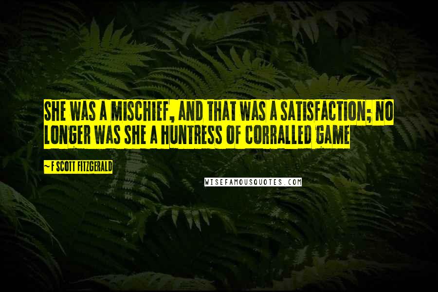 F Scott Fitzgerald Quotes: She was a mischief, and that was a satisfaction; no longer was she a huntress of corralled game