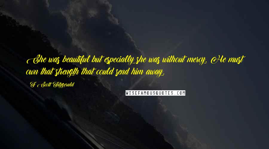 F Scott Fitzgerald Quotes: She was beautiful but especially she was without mercy. He must own that strength that could send him away.