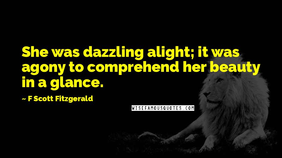 F Scott Fitzgerald Quotes: She was dazzling alight; it was agony to comprehend her beauty in a glance.