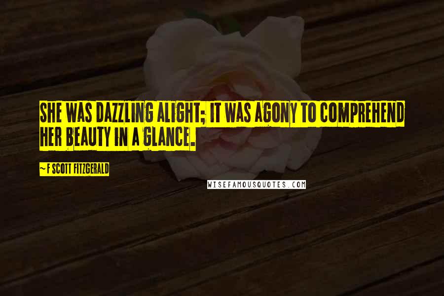 F Scott Fitzgerald Quotes: She was dazzling alight; it was agony to comprehend her beauty in a glance.