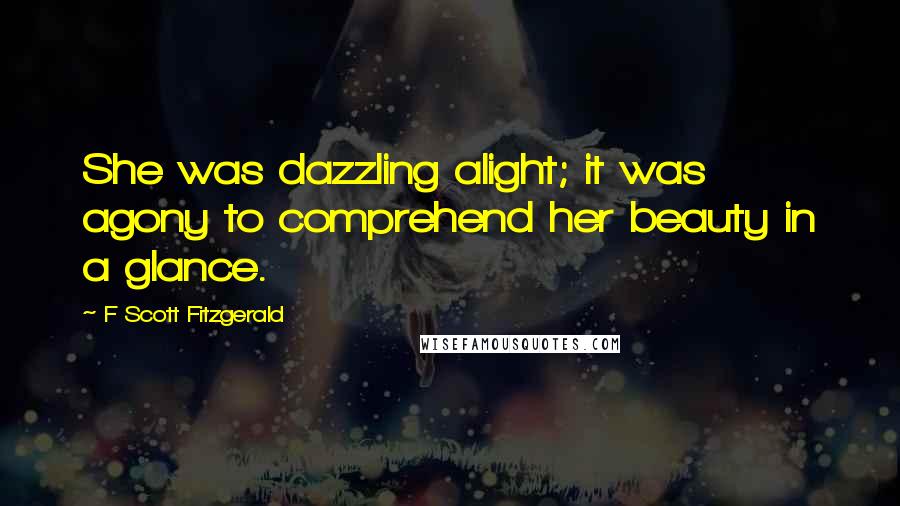 F Scott Fitzgerald Quotes: She was dazzling alight; it was agony to comprehend her beauty in a glance.