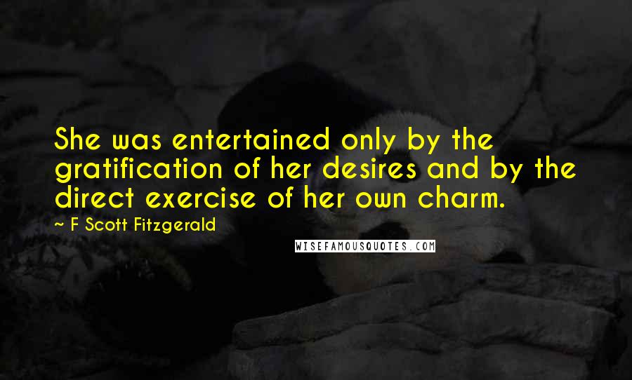 F Scott Fitzgerald Quotes: She was entertained only by the gratification of her desires and by the direct exercise of her own charm.
