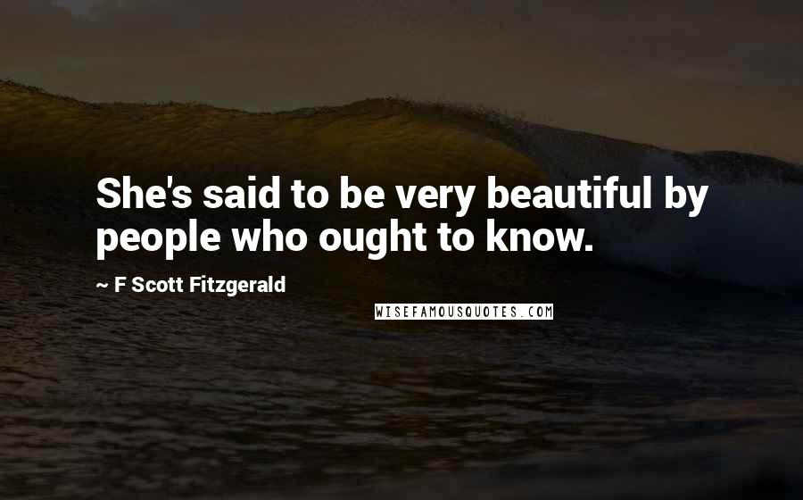 F Scott Fitzgerald Quotes: She's said to be very beautiful by people who ought to know.