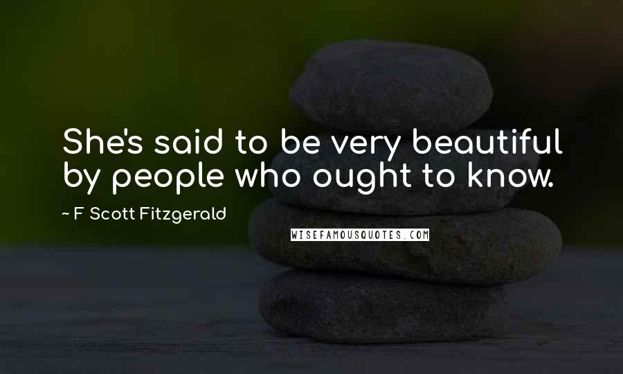 F Scott Fitzgerald Quotes: She's said to be very beautiful by people who ought to know.