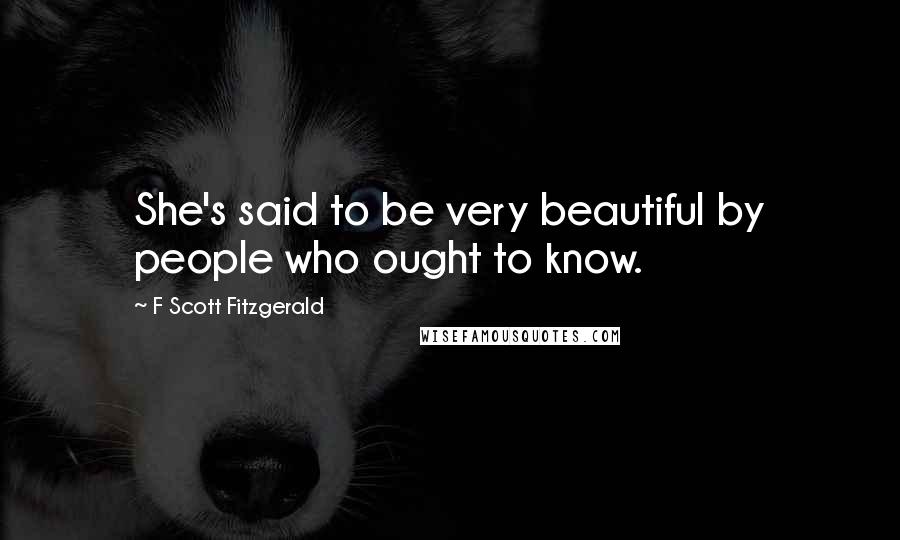 F Scott Fitzgerald Quotes: She's said to be very beautiful by people who ought to know.