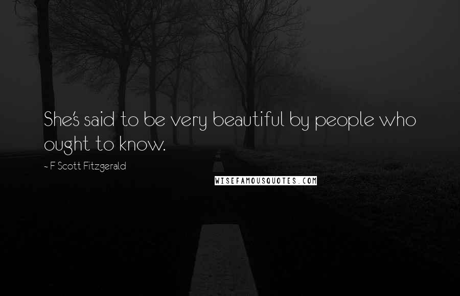 F Scott Fitzgerald Quotes: She's said to be very beautiful by people who ought to know.