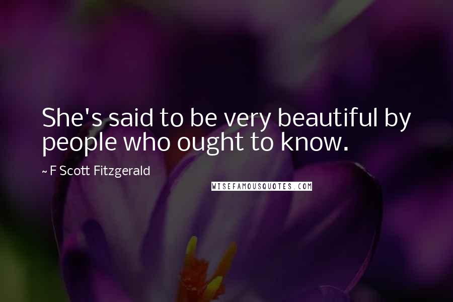 F Scott Fitzgerald Quotes: She's said to be very beautiful by people who ought to know.