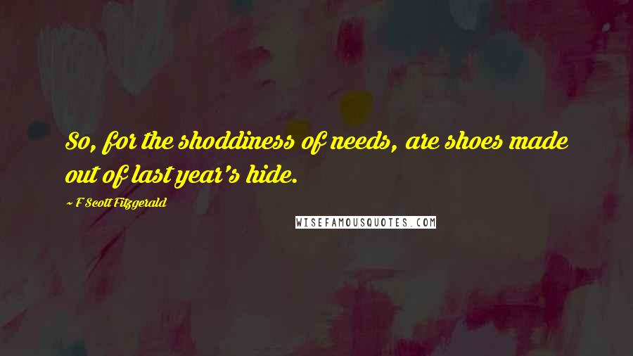 F Scott Fitzgerald Quotes: So, for the shoddiness of needs, are shoes made out of last year's hide.