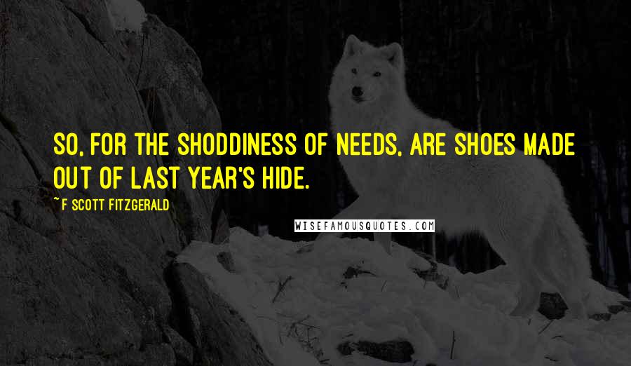 F Scott Fitzgerald Quotes: So, for the shoddiness of needs, are shoes made out of last year's hide.