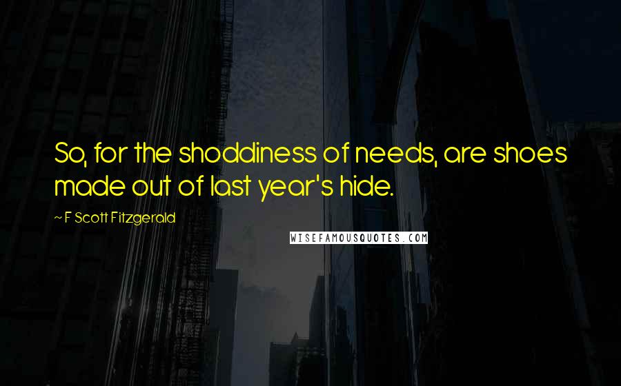 F Scott Fitzgerald Quotes: So, for the shoddiness of needs, are shoes made out of last year's hide.