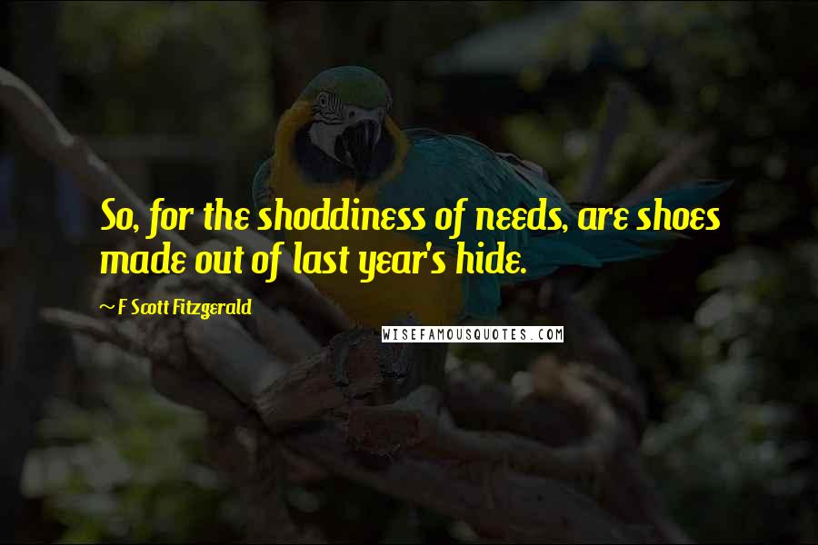 F Scott Fitzgerald Quotes: So, for the shoddiness of needs, are shoes made out of last year's hide.